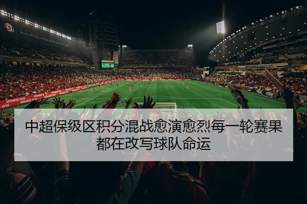 中超保级区积分混战愈演愈烈每一轮赛果都在改写球队命运 | dbzhenren